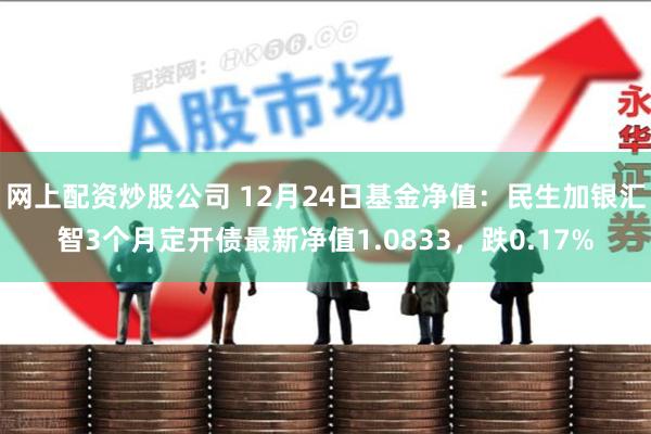 网上配资炒股公司 12月24日基金净值：民生加银汇智3个月定开债最新净值1.0833，跌0.17%