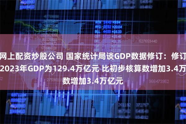 网上配资炒股公司 国家统计局谈GDP数据修订：修订后的2023年GDP为129.4万亿元 比初步核算数增加3.4万亿元