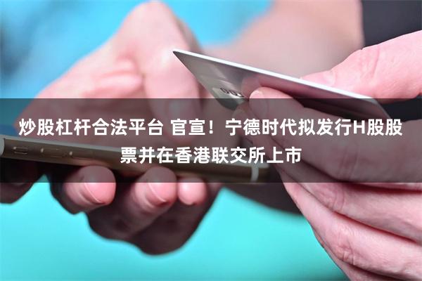 炒股杠杆合法平台 官宣！宁德时代拟发行H股股票并在香港联交所上市
