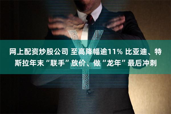 网上配资炒股公司 至高降幅逾11% 比亚迪、特斯拉年末“联手”放价、做“龙年”最后冲刺