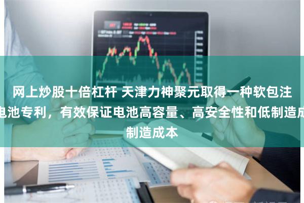 网上炒股十倍杠杆 天津力神聚元取得一种软包注塑电池专利，有效保证电池高容量、高安全性和低制造成本