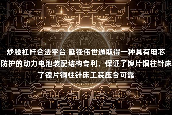 炒股杠杆合法平台 延锋伟世通取得一种具有电芯采样板热插拔防护的动力电池装配结构专利，保证了镍片铜柱针床工装压合可靠