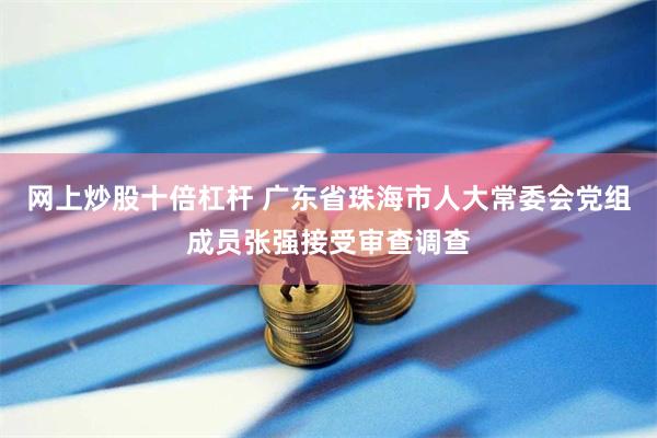 网上炒股十倍杠杆 广东省珠海市人大常委会党组成员张强接受审查调查