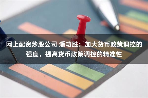 网上配资炒股公司 潘功胜：加大货币政策调控的强度，提高货币政策调控的精准性