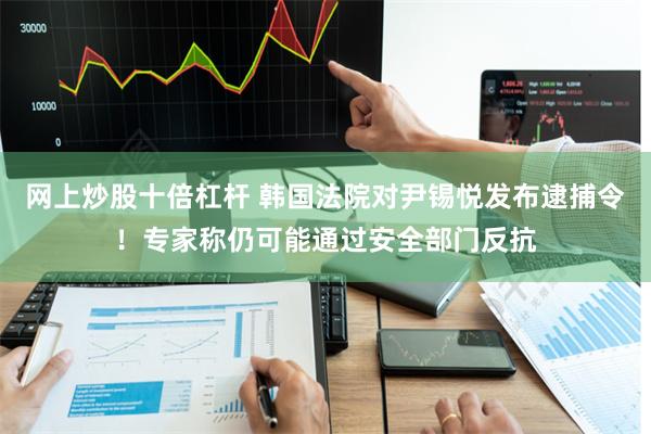网上炒股十倍杠杆 韩国法院对尹锡悦发布逮捕令！专家称仍可能通过安全部门反抗