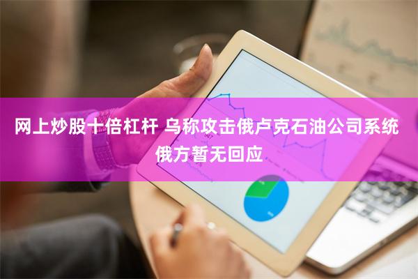网上炒股十倍杠杆 乌称攻击俄卢克石油公司系统 俄方暂无回应