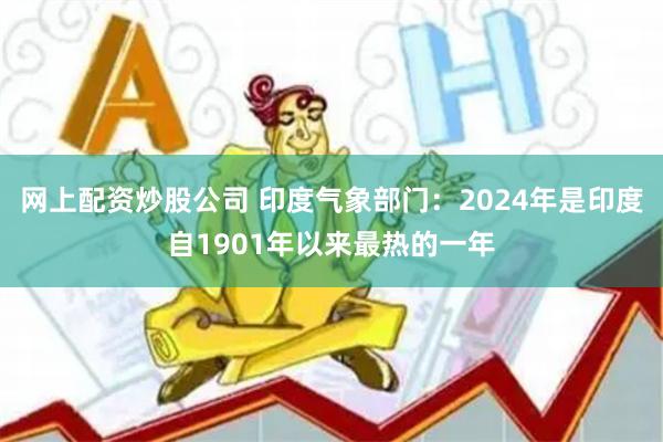 网上配资炒股公司 印度气象部门：2024年是印度自1901年以来最热的一年