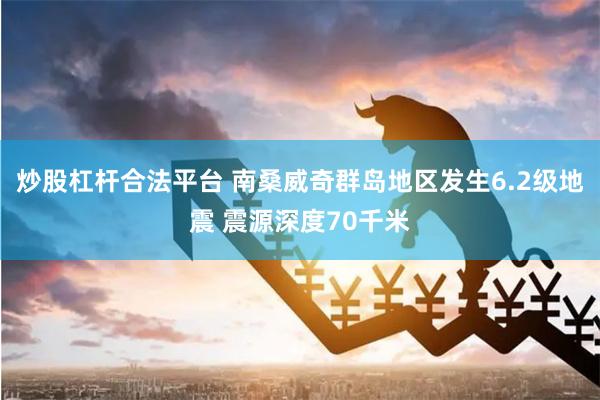 炒股杠杆合法平台 南桑威奇群岛地区发生6.2级地震 震源深度70千米
