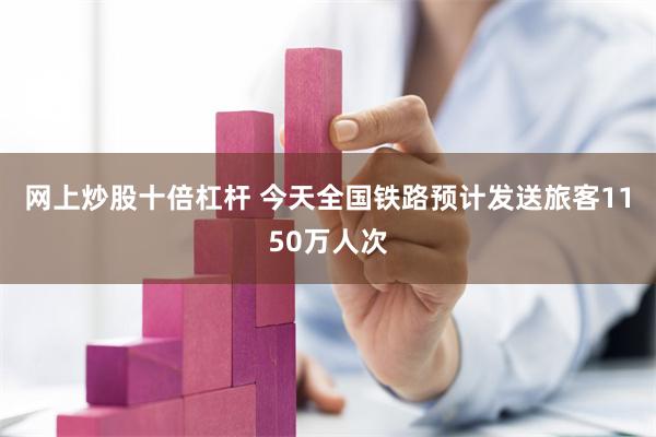 网上炒股十倍杠杆 今天全国铁路预计发送旅客1150万人次