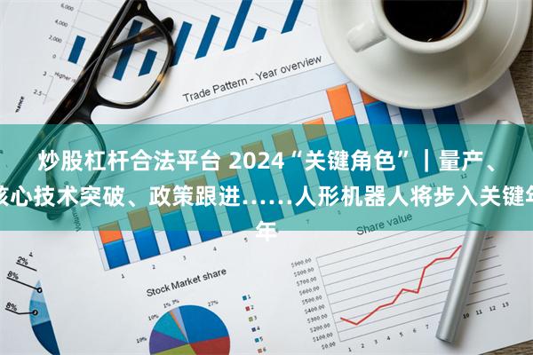 炒股杠杆合法平台 2024“关键角色”｜量产、核心技术突破、政策跟进……人形机器人将步入关键年