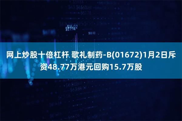 网上炒股十倍杠杆 歌礼制药-B(01672)1月2日斥资48.77万港元回购15.7万股