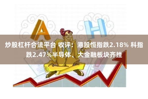 炒股杠杆合法平台 收评：港股恒指跌2.18% 科指跌2.47%半导体、大金融板块齐挫