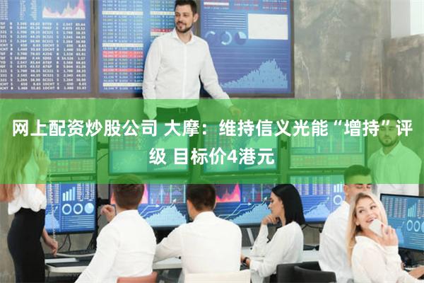 网上配资炒股公司 大摩：维持信义光能“增持”评级 目标价4港元