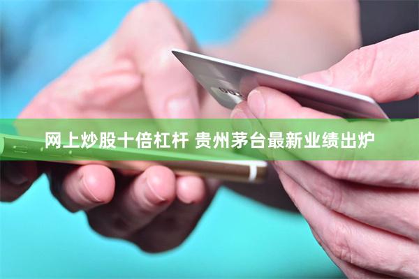 网上炒股十倍杠杆 贵州茅台最新业绩出炉