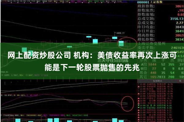 网上配资炒股公司 机构：美债收益率再次上涨可能是下一轮股票抛售的先兆