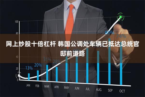 网上炒股十倍杠杆 韩国公调处车辆已抵达总统官邸前道路