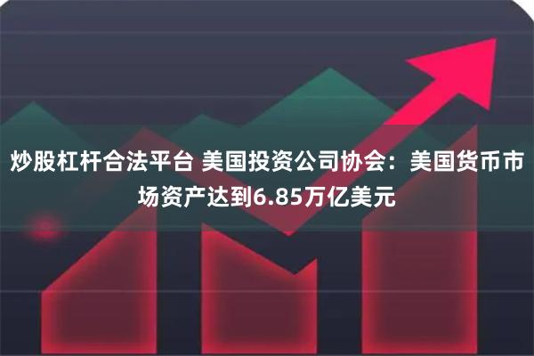 炒股杠杆合法平台 美国投资公司协会：美国货币市场资产达到6.85万亿美元