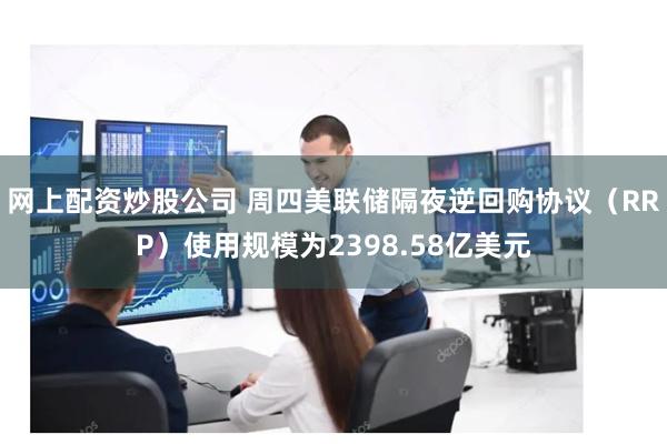 网上配资炒股公司 周四美联储隔夜逆回购协议（RRP）使用规模为2398.58亿美元