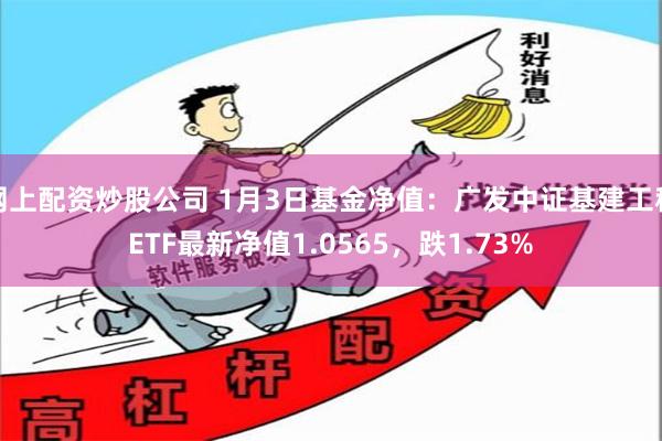 网上配资炒股公司 1月3日基金净值：广发中证基建工程ETF最新净值1.0565，跌1.73%