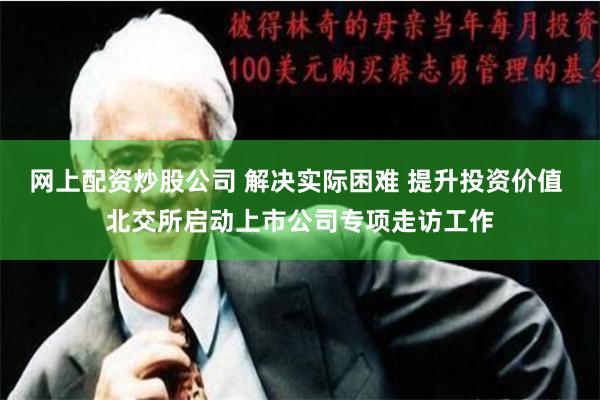 网上配资炒股公司 解决实际困难 提升投资价值 北交所启动上市公司专项走访工作