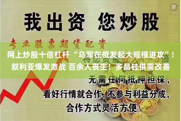 网上炒股十倍杠杆 “乌军在俄发起大规模进攻”！叙利亚爆发激战 百余人丧生！多晶硅供需改善