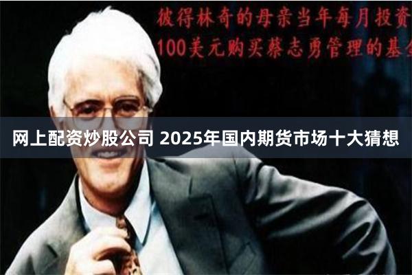 网上配资炒股公司 2025年国内期货市场十大猜想