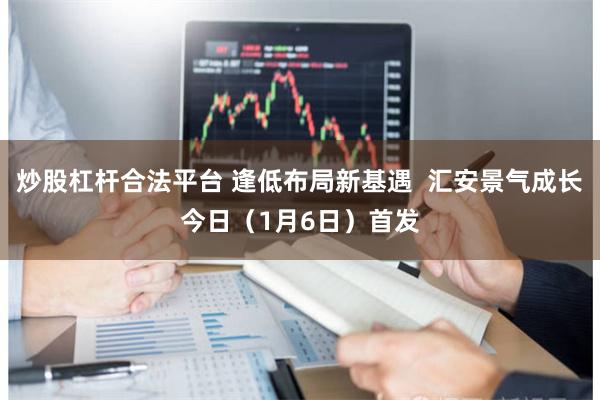 炒股杠杆合法平台 逢低布局新基遇  汇安景气成长今日（1月6日）首发