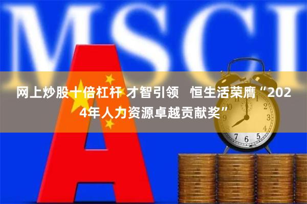 网上炒股十倍杠杆 才智引领   恒生活荣膺“2024年人力资源卓越贡献奖”