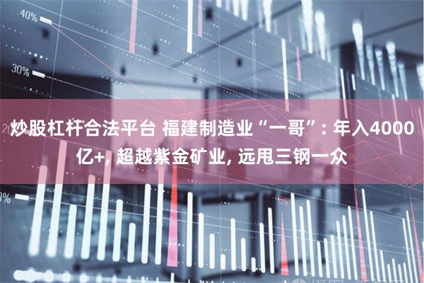 炒股杠杆合法平台 福建制造业“一哥”: 年入4000亿+, 超越紫金矿业, 远甩三钢一众