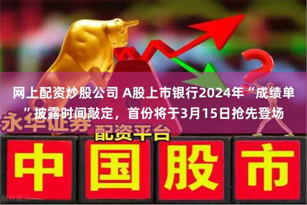 网上配资炒股公司 A股上市银行2024年“成绩单”披露时间敲定，首份将于3月15日抢先登场