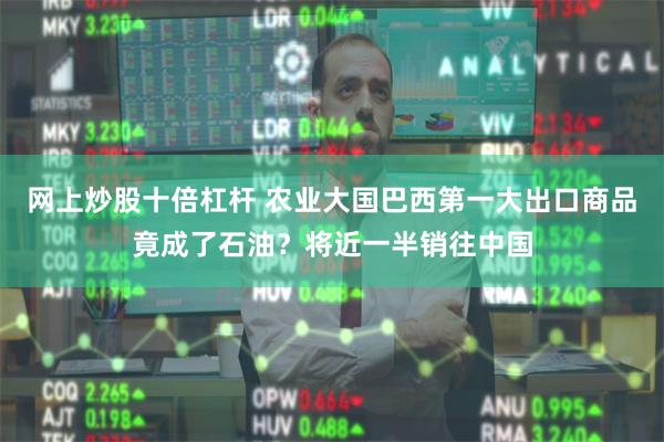 网上炒股十倍杠杆 农业大国巴西第一大出口商品竟成了石油？将近一半销往中国