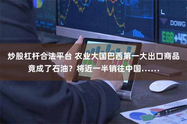 炒股杠杆合法平台 农业大国巴西第一大出口商品竟成了石油？将近一半销往中国……