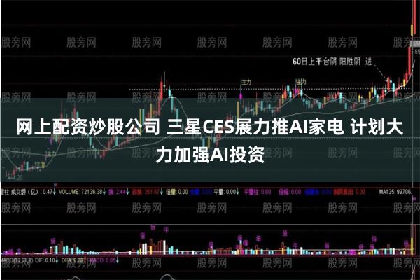 网上配资炒股公司 三星CES展力推AI家电 计划大力加强AI投资