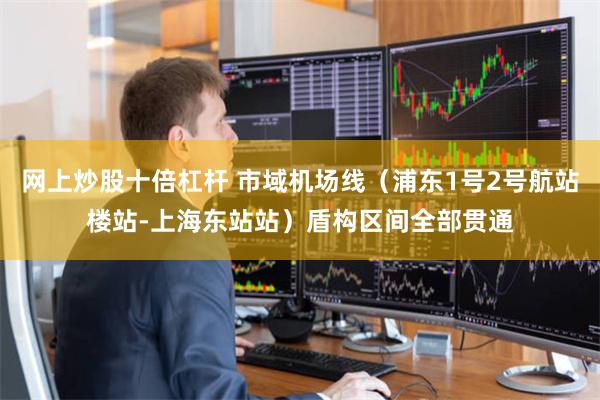 网上炒股十倍杠杆 市域机场线（浦东1号2号航站楼站-上海东站站）盾构区间全部贯通
