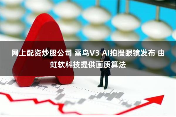 网上配资炒股公司 雷鸟V3 AI拍摄眼镜发布 由虹软科技提供画质算法