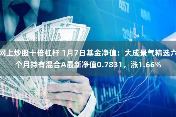 网上炒股十倍杠杆 1月7日基金净值：大成景气精选六个月持有混合A最新净值0.7831，涨1.66%