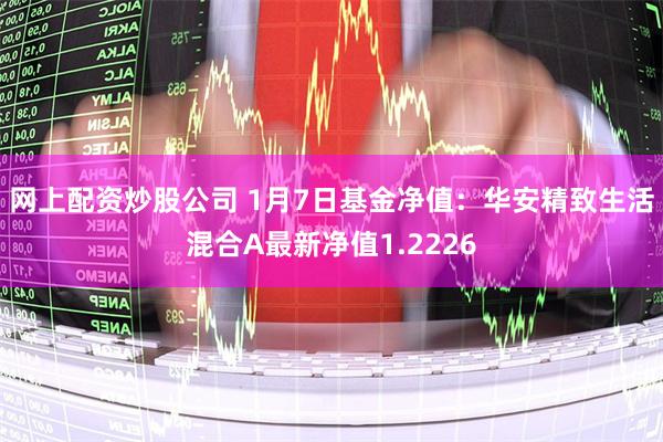 网上配资炒股公司 1月7日基金净值：华安精致生活混合A最新净值1.2226