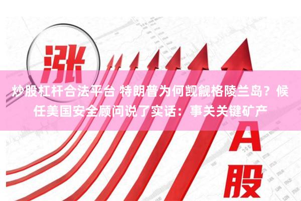 炒股杠杆合法平台 特朗普为何觊觎格陵兰岛？候任美国安全顾问说了实话：事关关键矿产