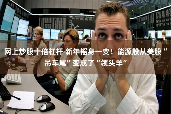 网上炒股十倍杠杆 新年摇身一变！能源股从美股“吊车尾”变成了“领头羊”