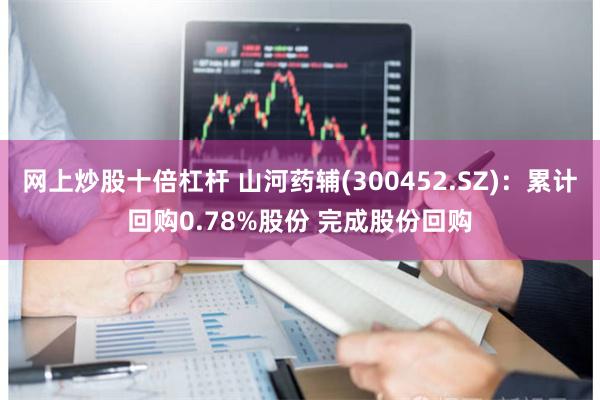 网上炒股十倍杠杆 山河药辅(300452.SZ)：累计回购0.78%股份 完成股份回购