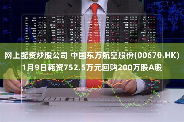 网上配资炒股公司 中国东方航空股份(00670.HK)1月9日耗资752.5万元回购200万股A股