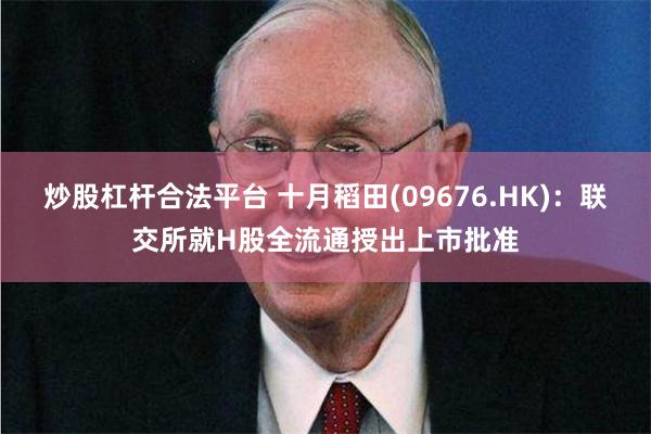 炒股杠杆合法平台 十月稻田(09676.HK)：联交所就H股全流通授出上市批准
