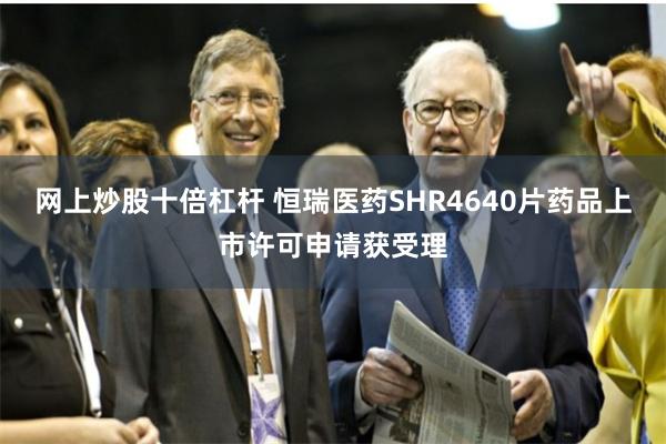 网上炒股十倍杠杆 恒瑞医药SHR4640片药品上市许可申请获受理