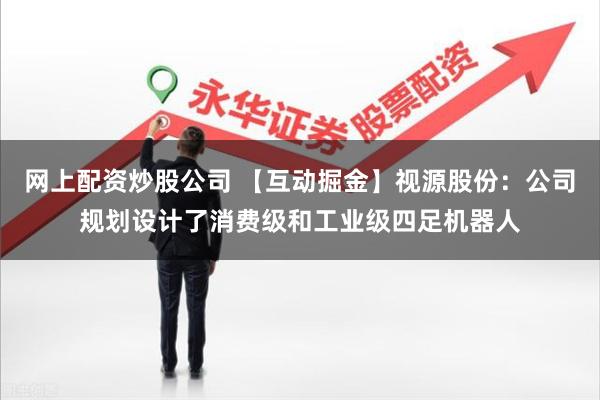 网上配资炒股公司 【互动掘金】视源股份：公司规划设计了消费级和工业级四足机器人