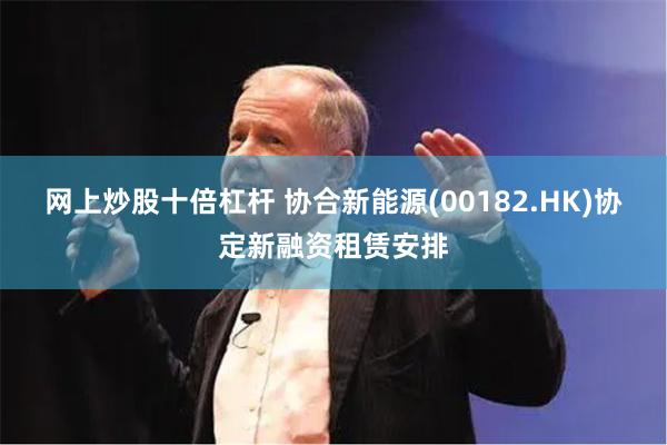 网上炒股十倍杠杆 协合新能源(00182.HK)协定新融资租赁安排