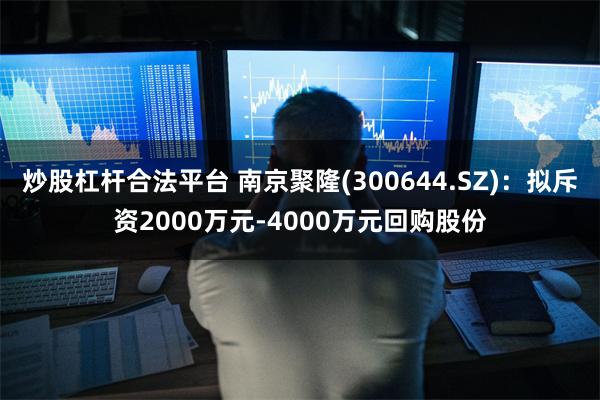 炒股杠杆合法平台 南京聚隆(300644.SZ)：拟斥资2000万元-4000万元回购股份