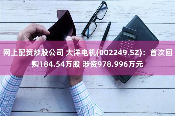 网上配资炒股公司 大洋电机(002249.SZ)：首次回购184.54万股 涉资978.996万元