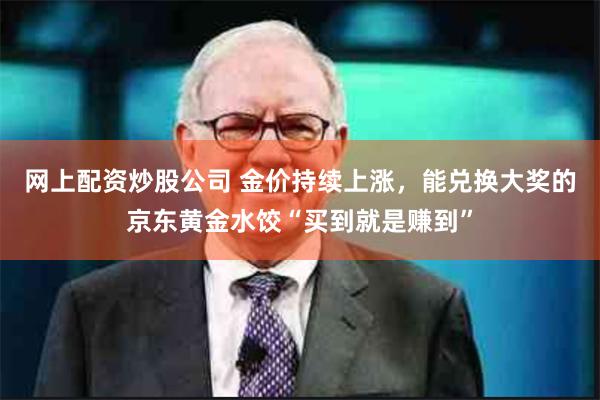 网上配资炒股公司 金价持续上涨，能兑换大奖的京东黄金水饺“买到就是赚到”