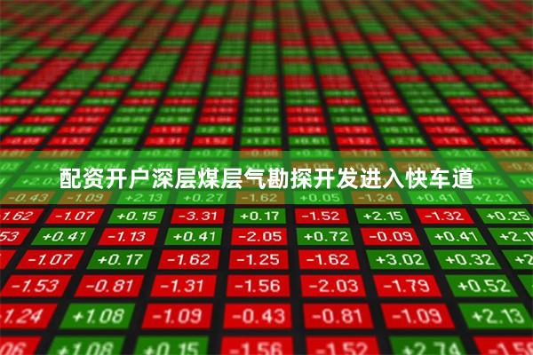 配资开户深层煤层气勘探开发进入快车道
