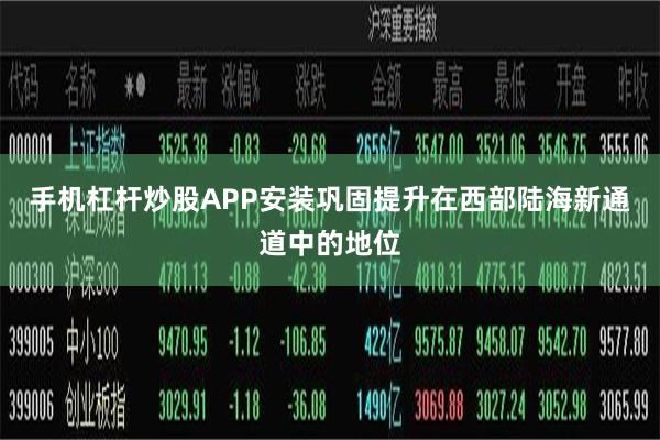 手机杠杆炒股APP安装巩固提升在西部陆海新通道中的地位